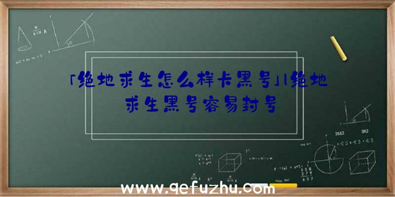 「绝地求生怎么样卡黑号」|绝地求生黑号容易封号